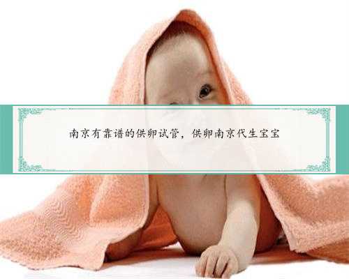 南京有靠谱的供卵试管，供卵南京代生宝宝