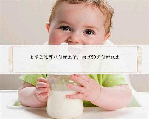 南京医院可以借卵生子，南京50岁借卵代生