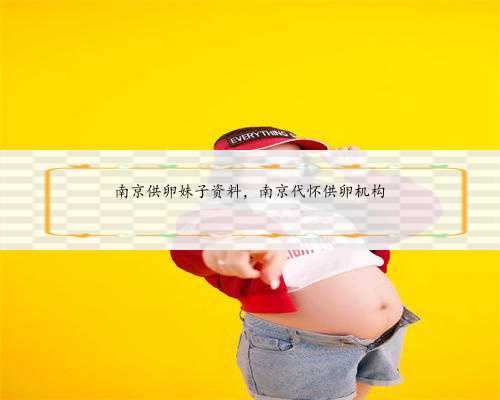 南京供卵妹子资料，南京代怀供卵机构
