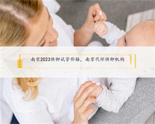 南京2023供卵试管价格，南京代怀供卵机构