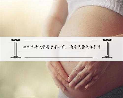 南京供精试管属于第几代，南京试管代怀条件