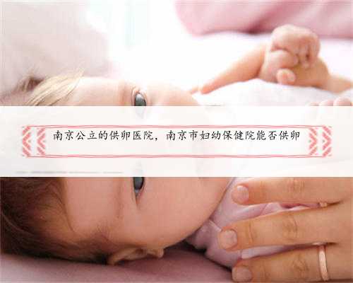 南京公立的供卵医院，南京市妇幼保健院能否供卵