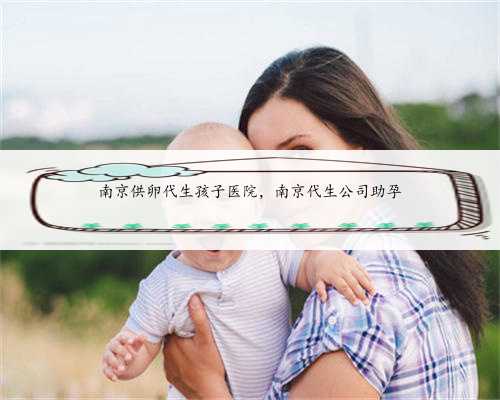 南京供卵代生孩子医院，南京代生公司助孕