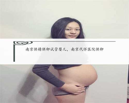 南京供精供卵试管婴儿，南京代怀医院供卵