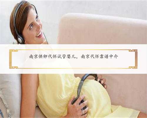 南京供卵代怀试管婴儿，南京代怀靠谱中介