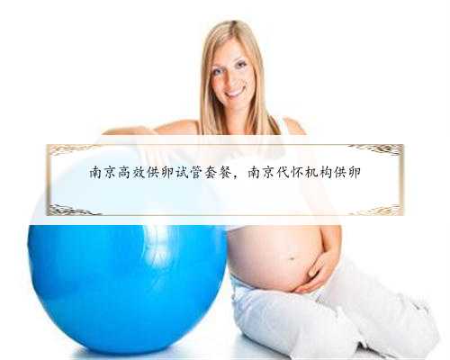 南京高效供卵试管套餐，南京代怀机构供卵
