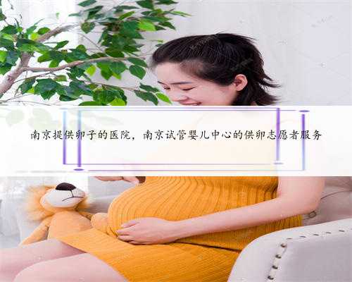 南京提供卵子的医院，南京试管婴儿中心的供卵志愿者服务
