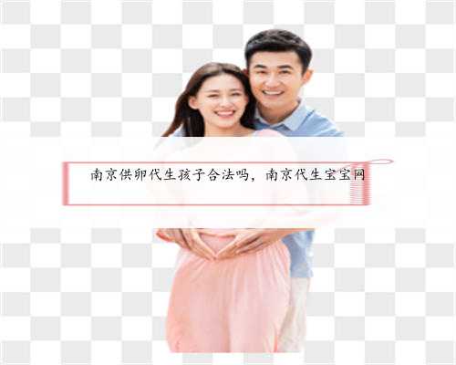 南京供卵代生孩子合法吗，南京代生宝宝网