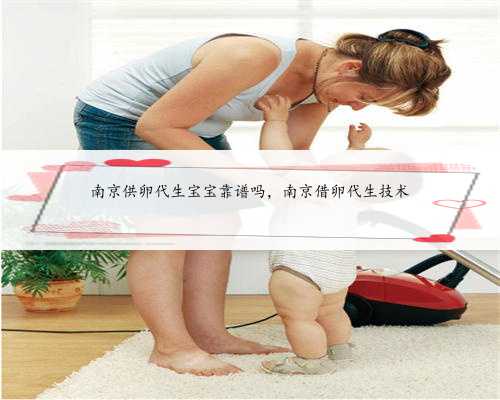 南京供卵代生宝宝靠谱吗，南京借卵代生技术