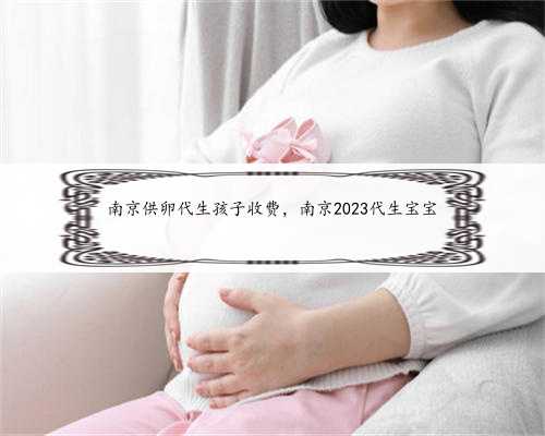 南京供卵代生孩子收费，南京2023代生宝宝