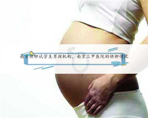 南京供卵试管生男孩机构，南京三甲医院的供卵情况
