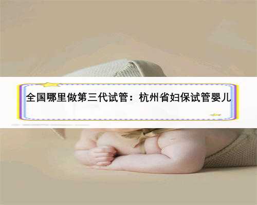 全国哪里做第三代试管：杭州省妇保试管婴儿
